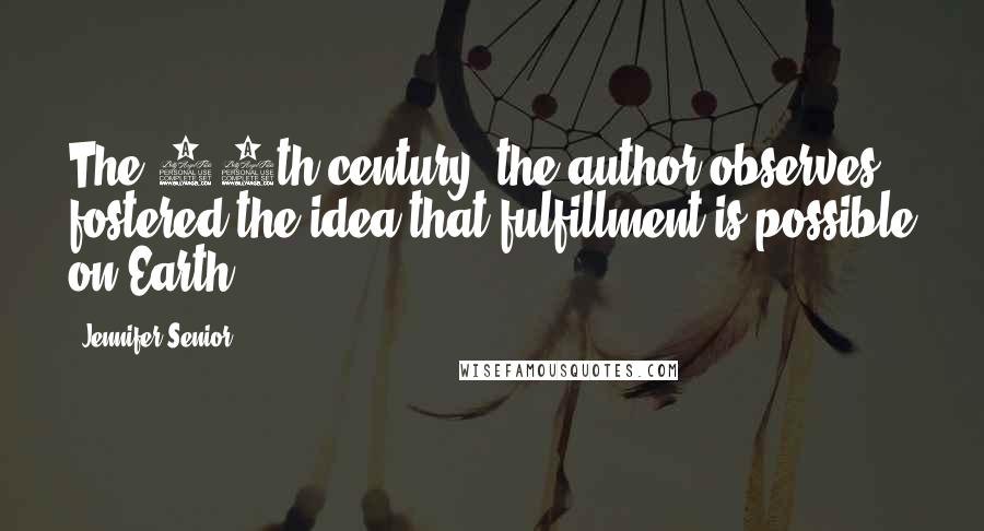 Jennifer Senior Quotes: The 20th century, the author observes, fostered the idea that fulfillment is possible on Earth.