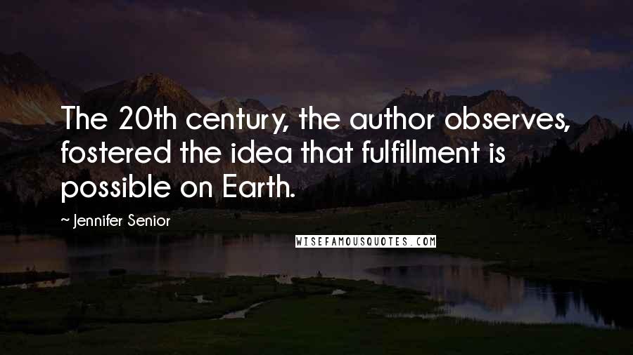 Jennifer Senior Quotes: The 20th century, the author observes, fostered the idea that fulfillment is possible on Earth.