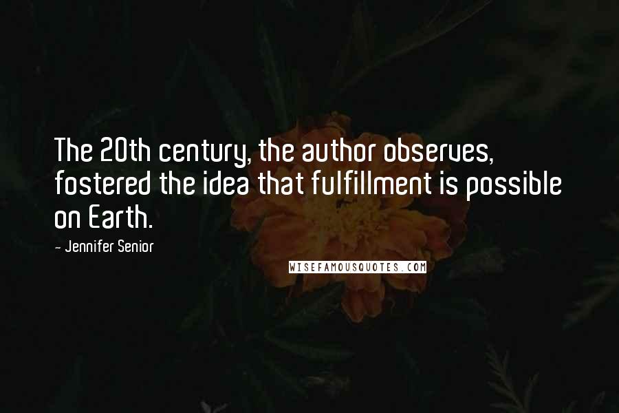 Jennifer Senior Quotes: The 20th century, the author observes, fostered the idea that fulfillment is possible on Earth.