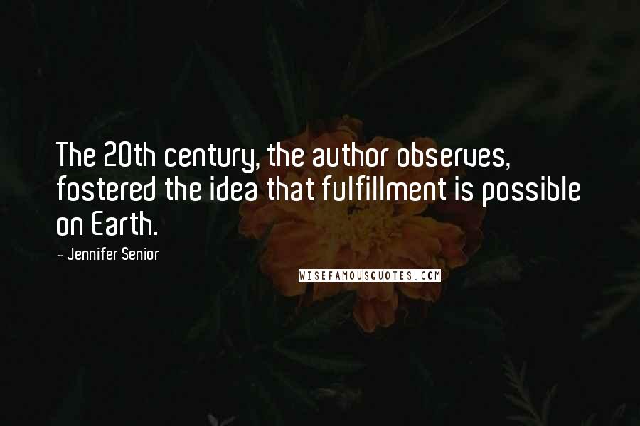 Jennifer Senior Quotes: The 20th century, the author observes, fostered the idea that fulfillment is possible on Earth.