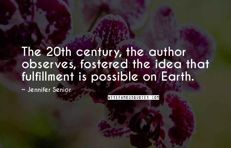 Jennifer Senior Quotes: The 20th century, the author observes, fostered the idea that fulfillment is possible on Earth.