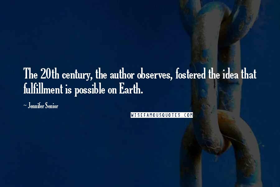 Jennifer Senior Quotes: The 20th century, the author observes, fostered the idea that fulfillment is possible on Earth.