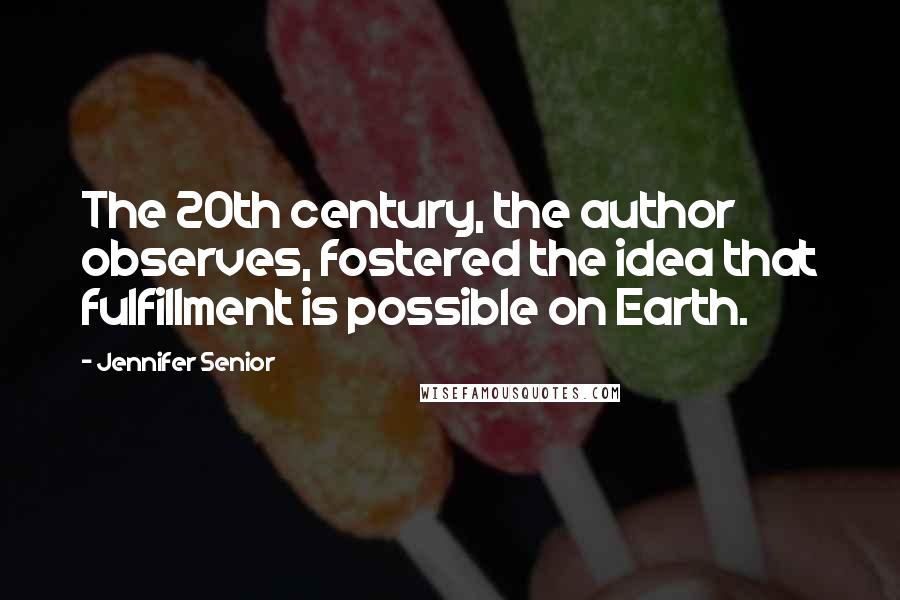 Jennifer Senior Quotes: The 20th century, the author observes, fostered the idea that fulfillment is possible on Earth.