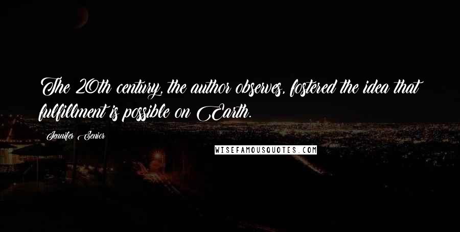 Jennifer Senior Quotes: The 20th century, the author observes, fostered the idea that fulfillment is possible on Earth.