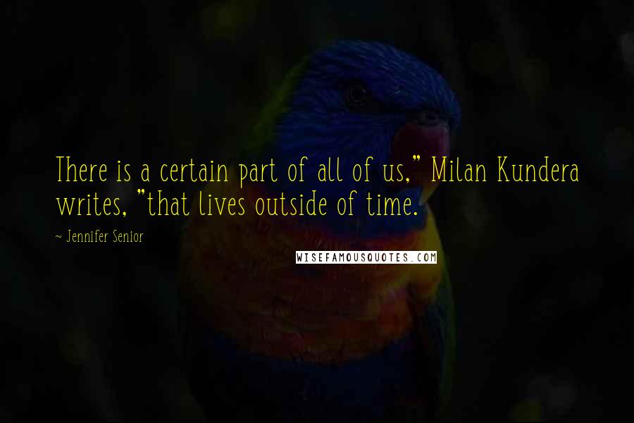 Jennifer Senior Quotes: There is a certain part of all of us," Milan Kundera writes, "that lives outside of time.