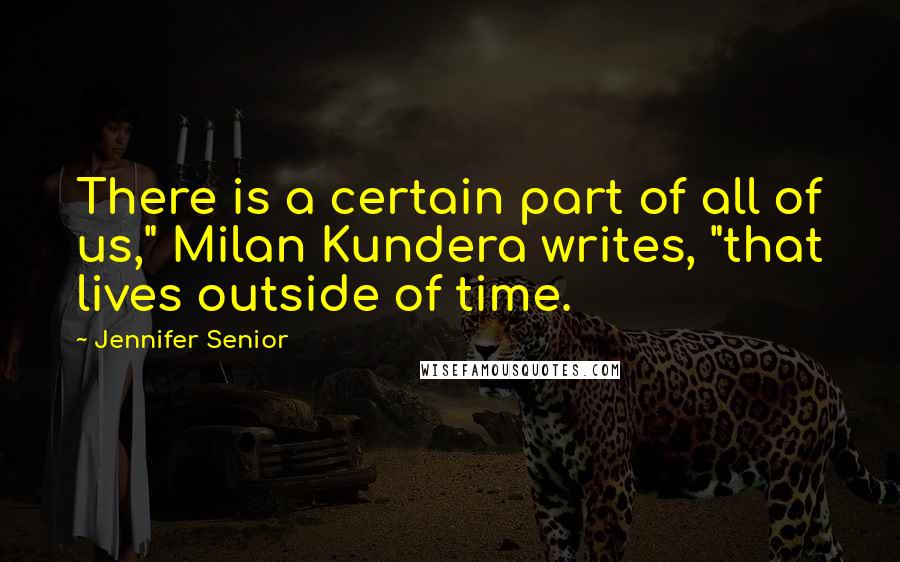 Jennifer Senior Quotes: There is a certain part of all of us," Milan Kundera writes, "that lives outside of time.