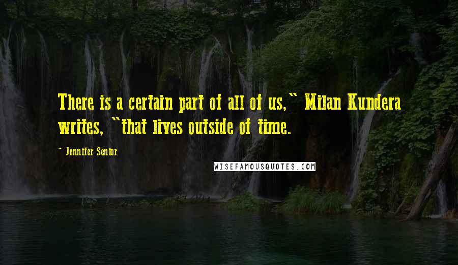 Jennifer Senior Quotes: There is a certain part of all of us," Milan Kundera writes, "that lives outside of time.