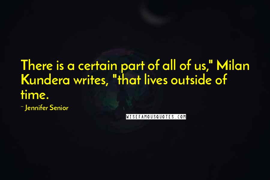 Jennifer Senior Quotes: There is a certain part of all of us," Milan Kundera writes, "that lives outside of time.