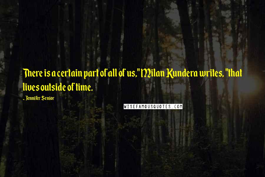 Jennifer Senior Quotes: There is a certain part of all of us," Milan Kundera writes, "that lives outside of time.