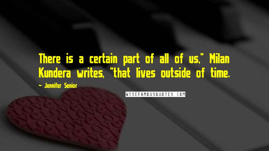 Jennifer Senior Quotes: There is a certain part of all of us," Milan Kundera writes, "that lives outside of time.