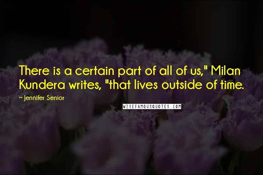 Jennifer Senior Quotes: There is a certain part of all of us," Milan Kundera writes, "that lives outside of time.