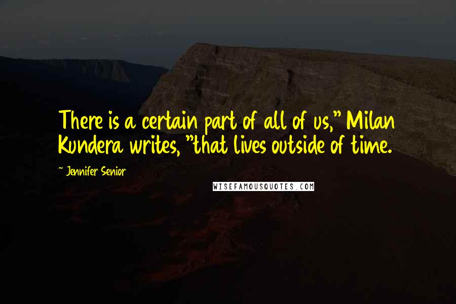 Jennifer Senior Quotes: There is a certain part of all of us," Milan Kundera writes, "that lives outside of time.