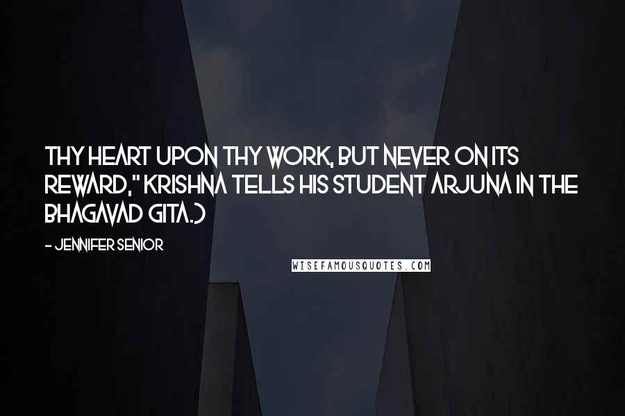 Jennifer Senior Quotes: thy heart upon thy work, but never on its reward," Krishna tells his student Arjuna in the Bhagavad Gita.)