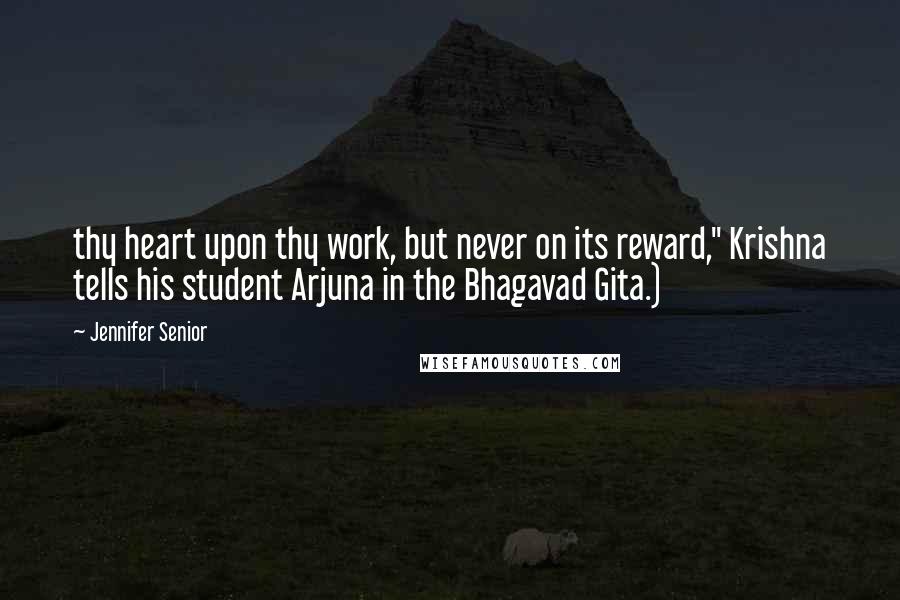 Jennifer Senior Quotes: thy heart upon thy work, but never on its reward," Krishna tells his student Arjuna in the Bhagavad Gita.)