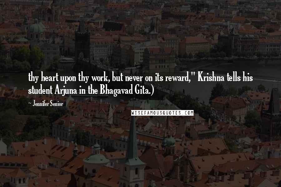 Jennifer Senior Quotes: thy heart upon thy work, but never on its reward," Krishna tells his student Arjuna in the Bhagavad Gita.)