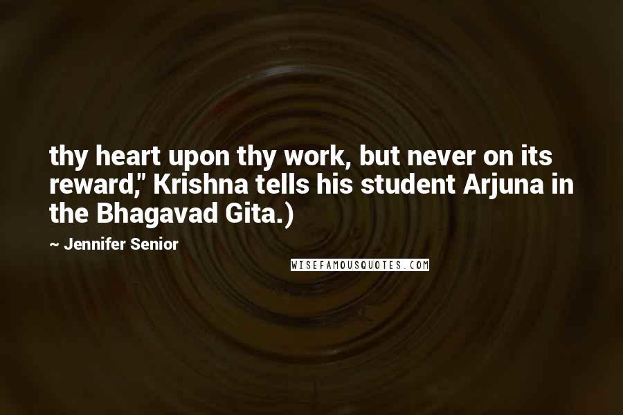 Jennifer Senior Quotes: thy heart upon thy work, but never on its reward," Krishna tells his student Arjuna in the Bhagavad Gita.)
