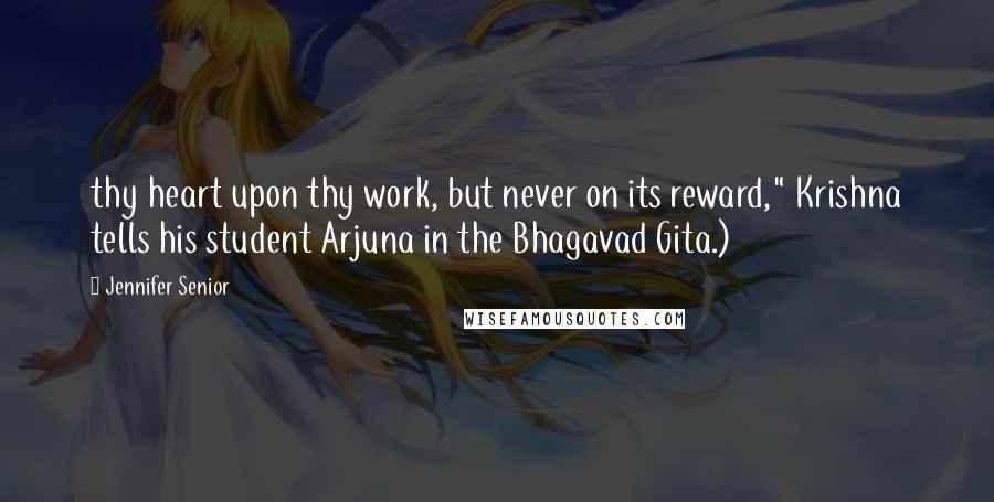 Jennifer Senior Quotes: thy heart upon thy work, but never on its reward," Krishna tells his student Arjuna in the Bhagavad Gita.)