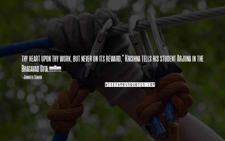 Jennifer Senior Quotes: thy heart upon thy work, but never on its reward," Krishna tells his student Arjuna in the Bhagavad Gita.)