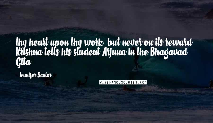 Jennifer Senior Quotes: thy heart upon thy work, but never on its reward," Krishna tells his student Arjuna in the Bhagavad Gita.)