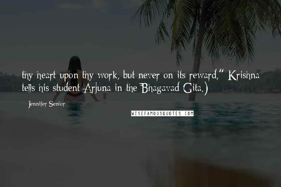 Jennifer Senior Quotes: thy heart upon thy work, but never on its reward," Krishna tells his student Arjuna in the Bhagavad Gita.)