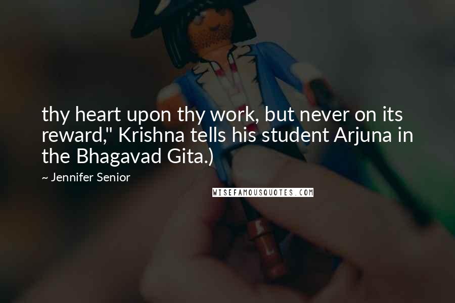 Jennifer Senior Quotes: thy heart upon thy work, but never on its reward," Krishna tells his student Arjuna in the Bhagavad Gita.)