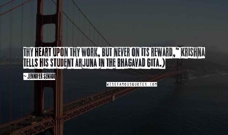 Jennifer Senior Quotes: thy heart upon thy work, but never on its reward," Krishna tells his student Arjuna in the Bhagavad Gita.)