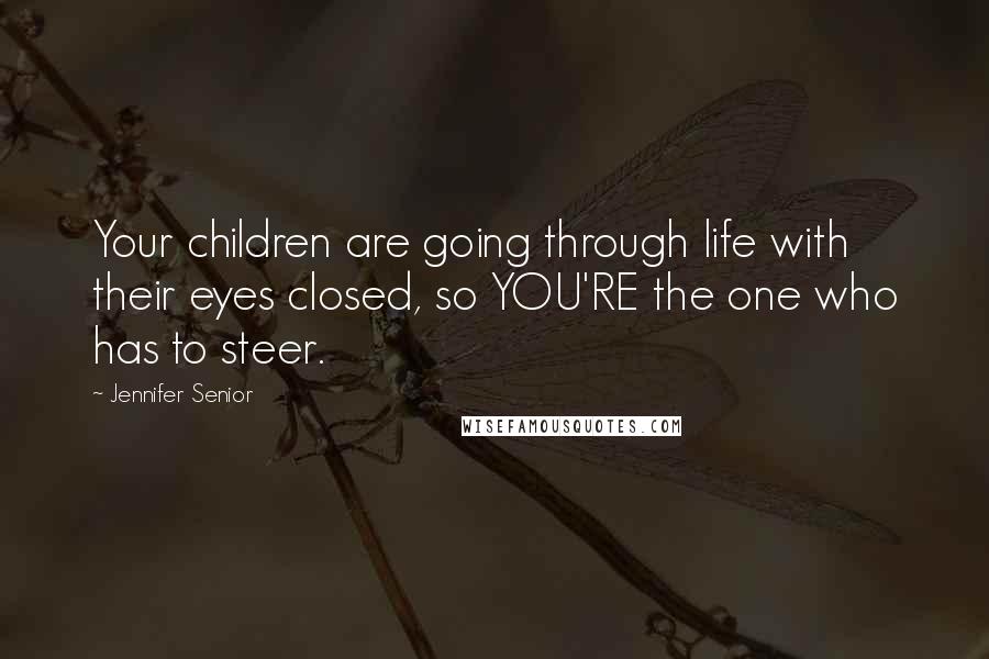 Jennifer Senior Quotes: Your children are going through life with their eyes closed, so YOU'RE the one who has to steer.