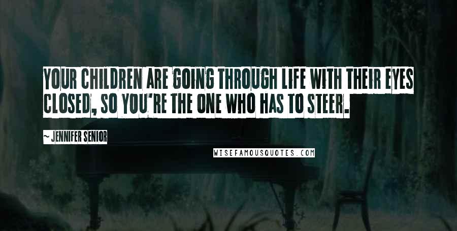 Jennifer Senior Quotes: Your children are going through life with their eyes closed, so YOU'RE the one who has to steer.