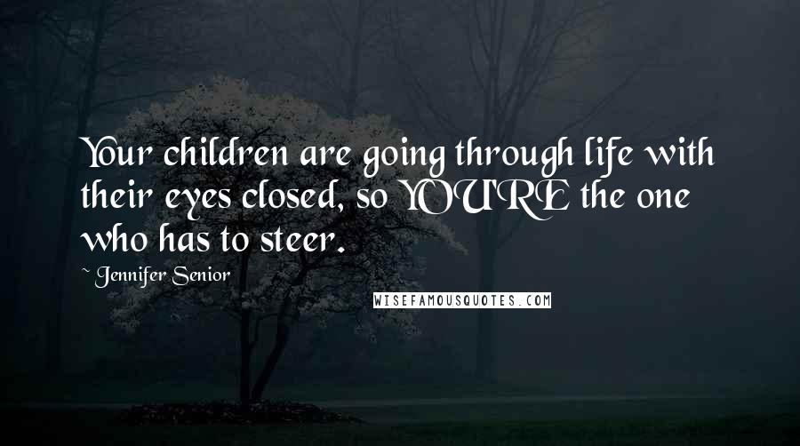 Jennifer Senior Quotes: Your children are going through life with their eyes closed, so YOU'RE the one who has to steer.