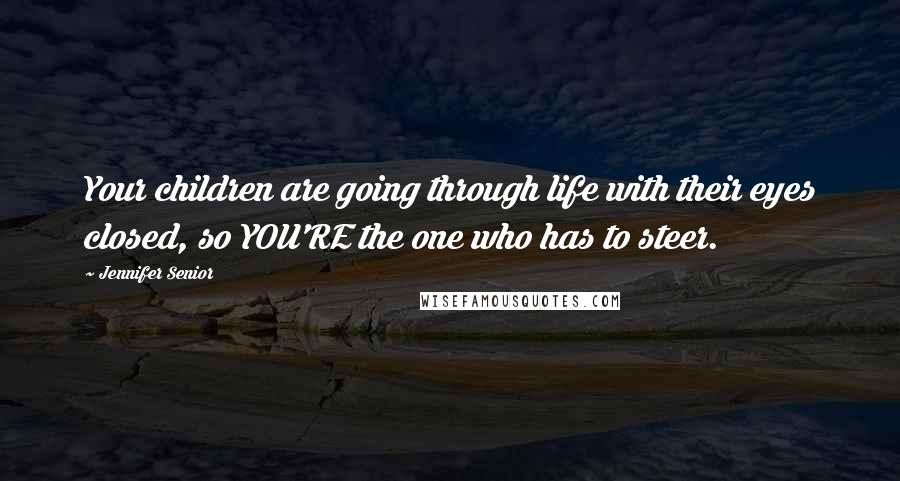 Jennifer Senior Quotes: Your children are going through life with their eyes closed, so YOU'RE the one who has to steer.