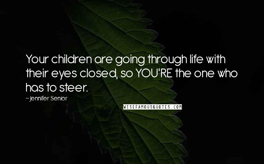 Jennifer Senior Quotes: Your children are going through life with their eyes closed, so YOU'RE the one who has to steer.