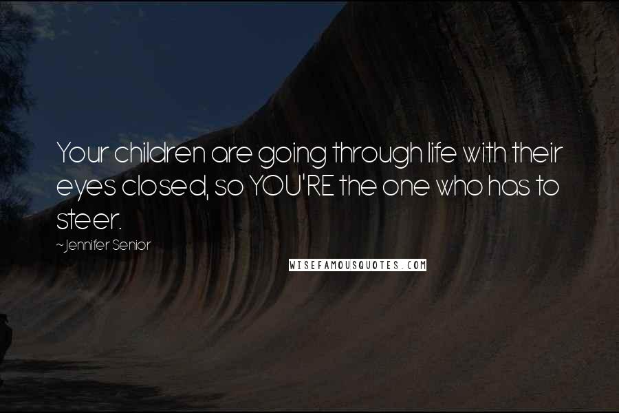 Jennifer Senior Quotes: Your children are going through life with their eyes closed, so YOU'RE the one who has to steer.