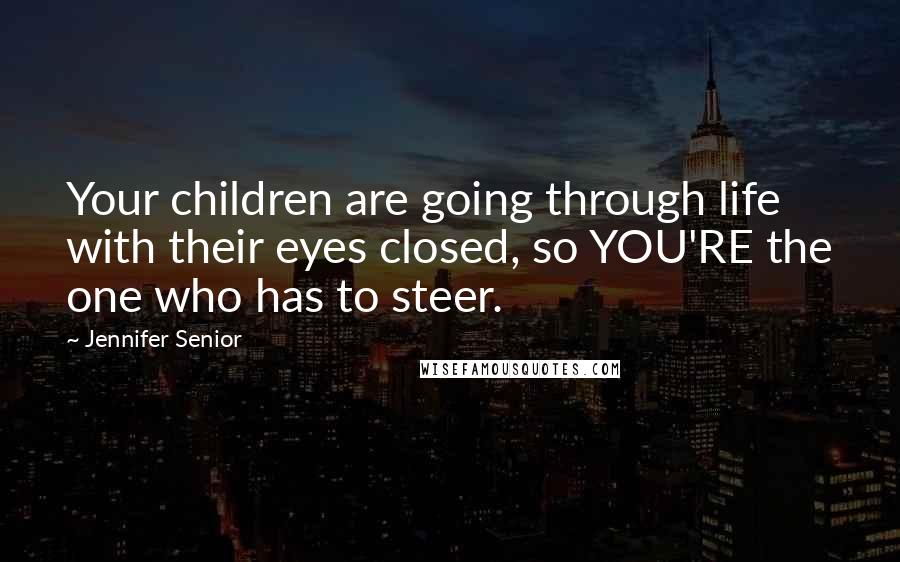 Jennifer Senior Quotes: Your children are going through life with their eyes closed, so YOU'RE the one who has to steer.