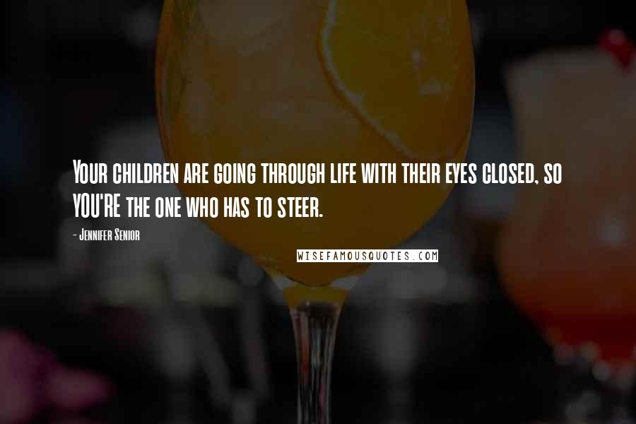 Jennifer Senior Quotes: Your children are going through life with their eyes closed, so YOU'RE the one who has to steer.