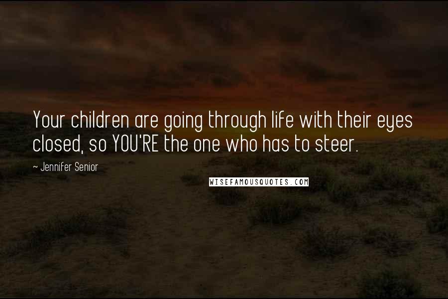 Jennifer Senior Quotes: Your children are going through life with their eyes closed, so YOU'RE the one who has to steer.