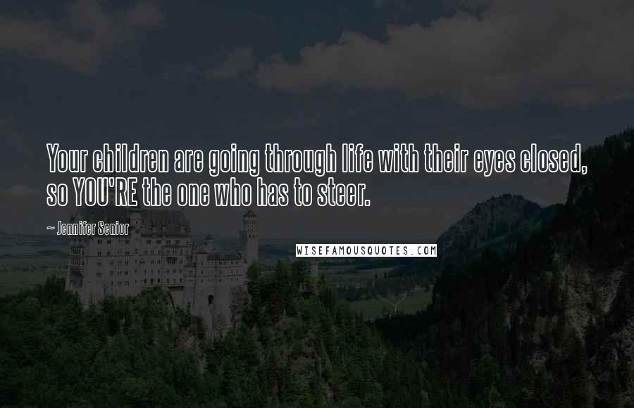 Jennifer Senior Quotes: Your children are going through life with their eyes closed, so YOU'RE the one who has to steer.