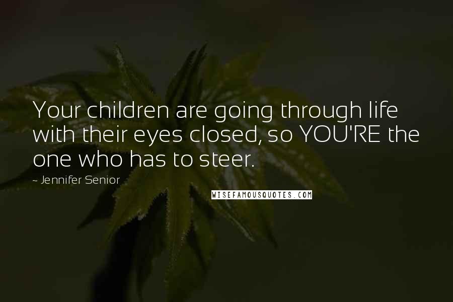 Jennifer Senior Quotes: Your children are going through life with their eyes closed, so YOU'RE the one who has to steer.