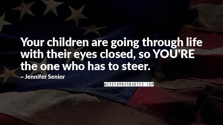 Jennifer Senior Quotes: Your children are going through life with their eyes closed, so YOU'RE the one who has to steer.