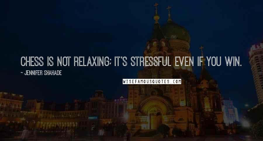 Jennifer Shahade Quotes: Chess is not relaxing; it's stressful even if you win.