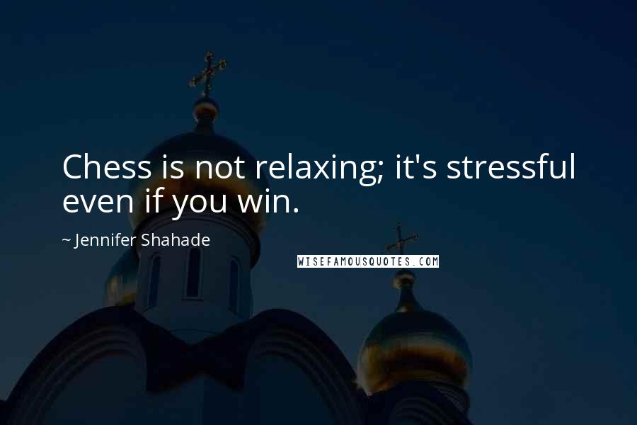 Jennifer Shahade Quotes: Chess is not relaxing; it's stressful even if you win.