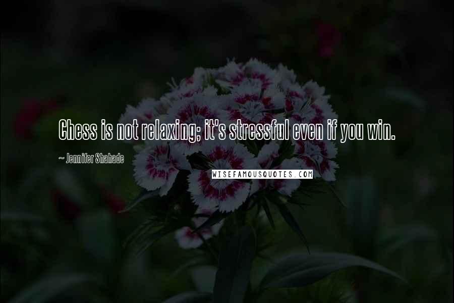 Jennifer Shahade Quotes: Chess is not relaxing; it's stressful even if you win.