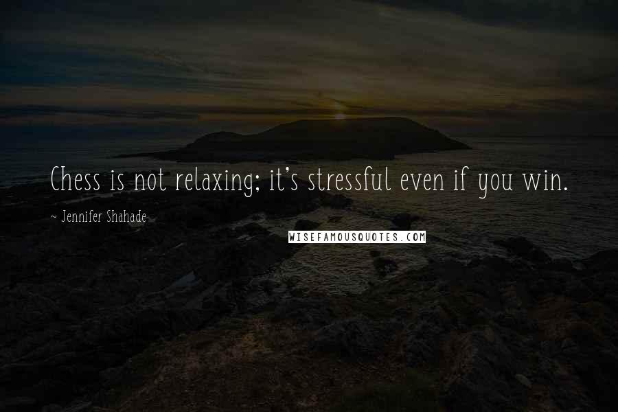 Jennifer Shahade Quotes: Chess is not relaxing; it's stressful even if you win.