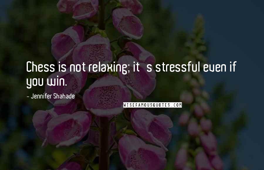 Jennifer Shahade Quotes: Chess is not relaxing; it's stressful even if you win.