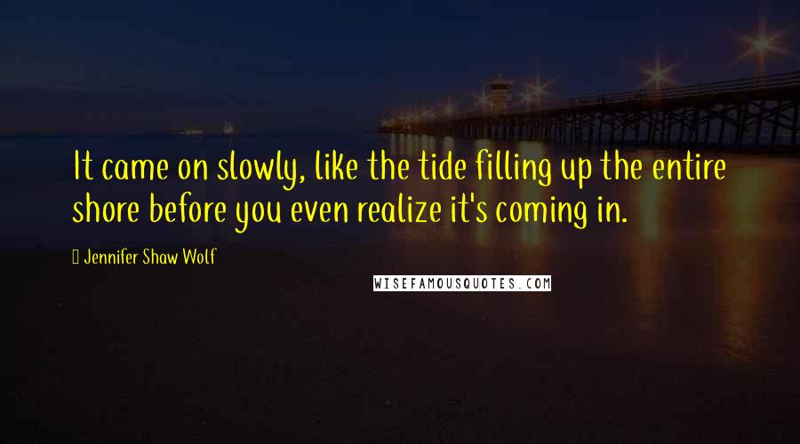 Jennifer Shaw Wolf Quotes: It came on slowly, like the tide filling up the entire shore before you even realize it's coming in.
