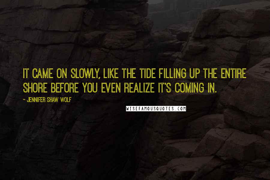 Jennifer Shaw Wolf Quotes: It came on slowly, like the tide filling up the entire shore before you even realize it's coming in.