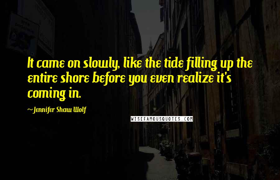 Jennifer Shaw Wolf Quotes: It came on slowly, like the tide filling up the entire shore before you even realize it's coming in.