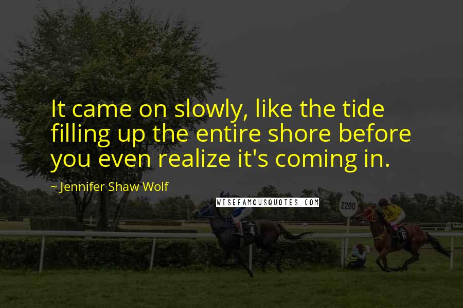 Jennifer Shaw Wolf Quotes: It came on slowly, like the tide filling up the entire shore before you even realize it's coming in.