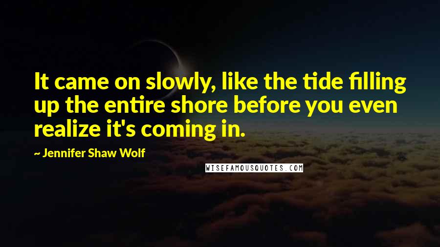 Jennifer Shaw Wolf Quotes: It came on slowly, like the tide filling up the entire shore before you even realize it's coming in.