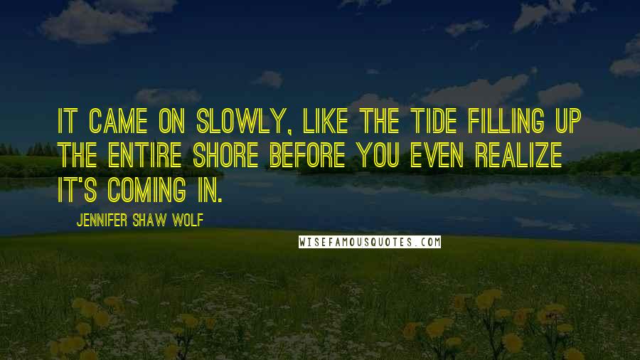 Jennifer Shaw Wolf Quotes: It came on slowly, like the tide filling up the entire shore before you even realize it's coming in.