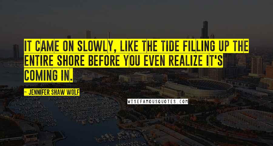 Jennifer Shaw Wolf Quotes: It came on slowly, like the tide filling up the entire shore before you even realize it's coming in.
